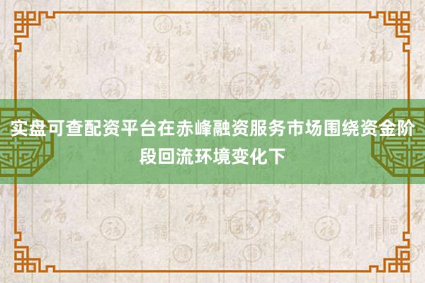 实盘可查配资平台在赤峰融资服务市场围绕资金阶段回流环境变化下