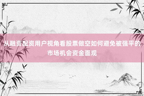 从融资配资用户视角看股票做空如何避免被强平的市场机会资金面观