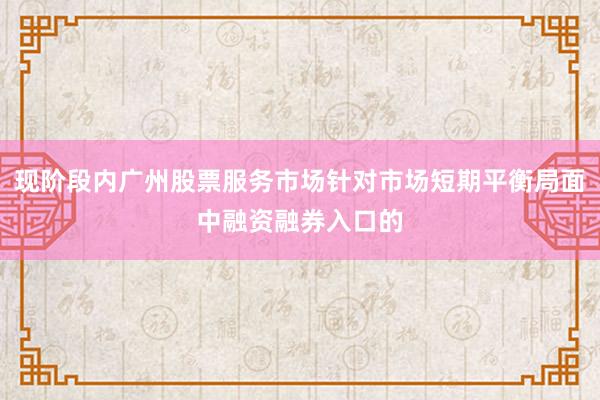 现阶段内广州股票服务市场针对市场短期平衡局面中融资融券入口的