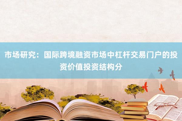 市场研究：国际跨境融资市场中杠杆交易门户的投资价值投资结构分