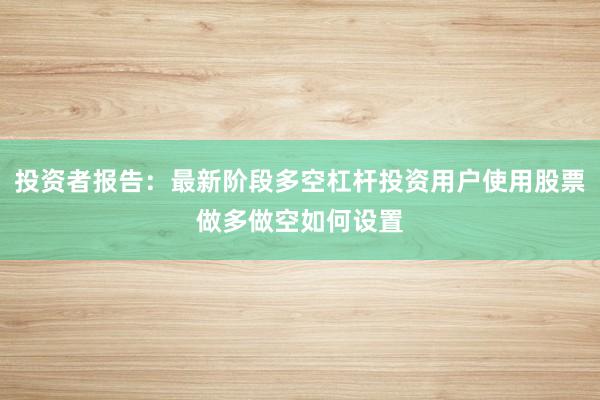 投资者报告：最新阶段多空杠杆投资用户使用股票做多做空如何设置