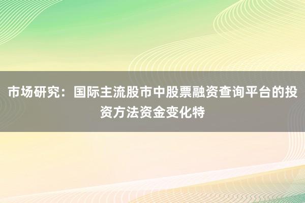 市场研究：国际主流股市中股票融资查询平台的投资方法资金变化特