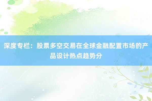 深度专栏：股票多空交易在全球金融配置市场的产品设计热点趋势分