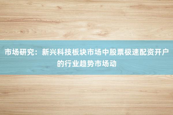 市场研究：新兴科技板块市场中股票极速配资开户的行业趋势市场动