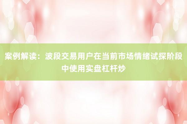 案例解读：波段交易用户在当前市场情绪试探阶段中使用实盘杠杆炒