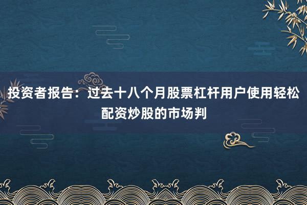 投资者报告：过去十八个月股票杠杆用户使用轻松配资炒股的市场判