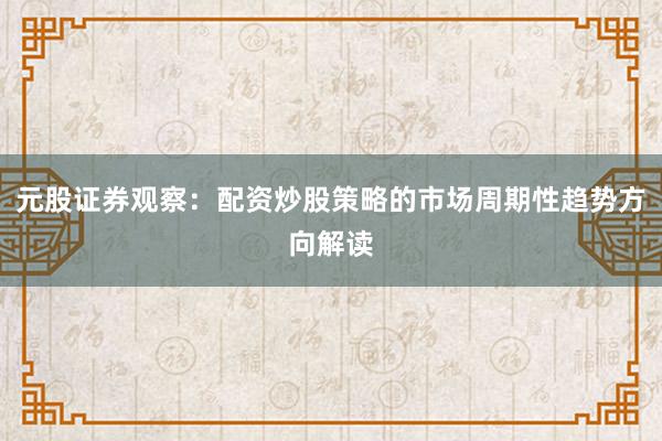 元股证券观察：配资炒股策略的市场周期性趋势方向解读