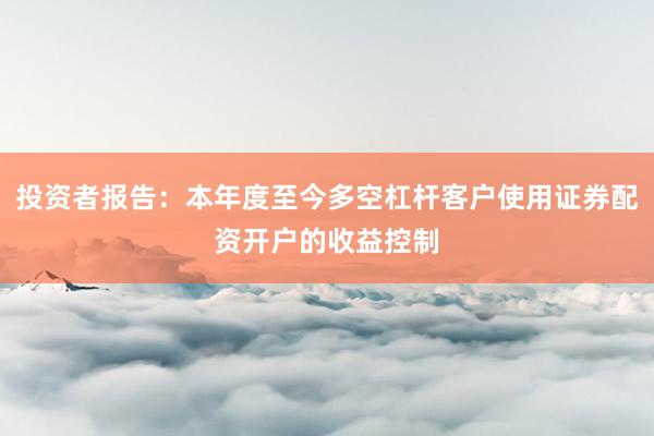 投资者报告：本年度至今多空杠杆客户使用证券配资开户的收益控制