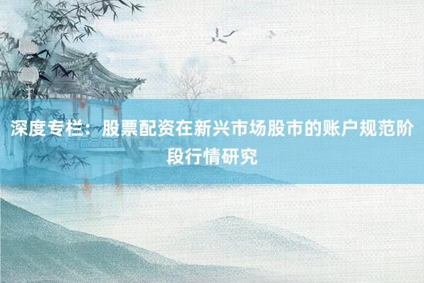深度专栏：股票配资在新兴市场股市的账户规范阶段行情研究