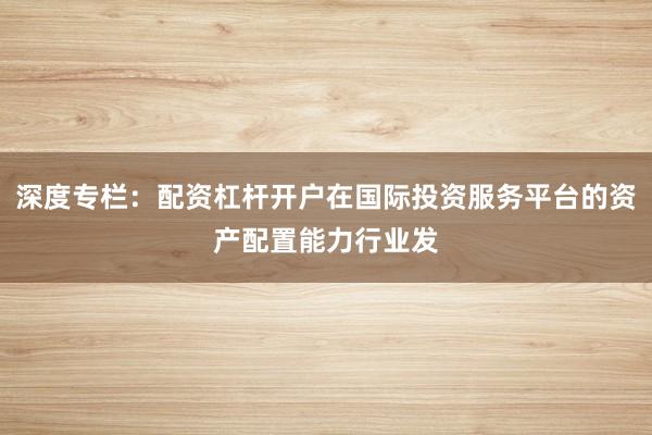 深度专栏：配资杠杆开户在国际投资服务平台的资产配置能力行业发