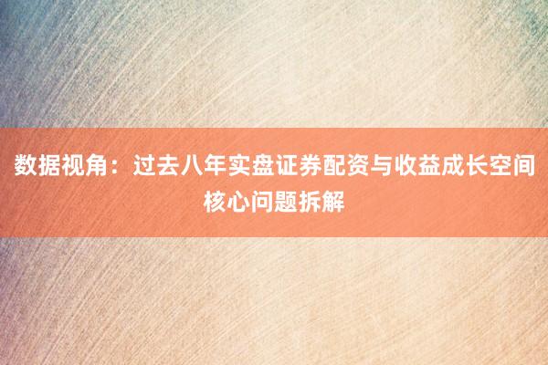 数据视角：过去八年实盘证券配资与收益成长空间核心问题拆解