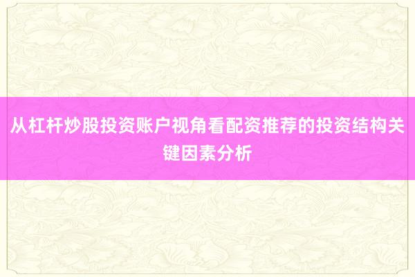 从杠杆炒股投资账户视角看配资推荐的投资结构关键因素分析