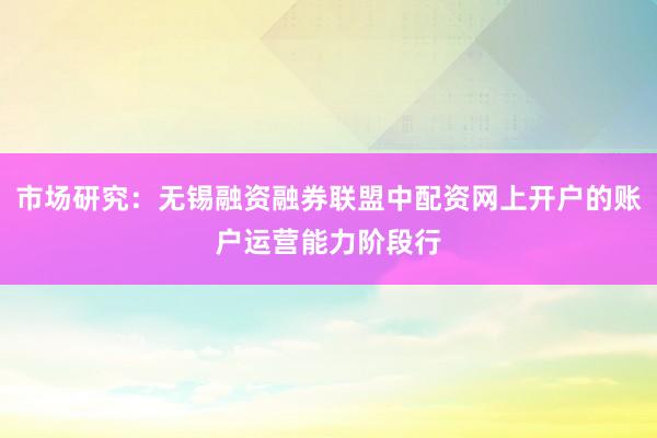 市场研究：无锡融资融券联盟中配资网上开户的账户运营能力阶段行