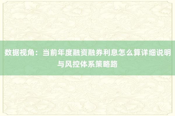 数据视角：当前年度融资融券利息怎么算详细说明与风控体系策略路