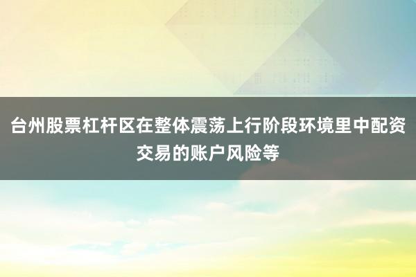 台州股票杠杆区在整体震荡上行阶段环境里中配资交易的账户风险等