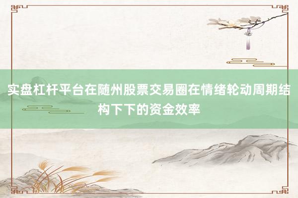 实盘杠杆平台在随州股票交易圈在情绪轮动周期结构下下的资金效率