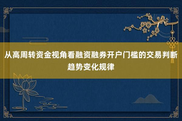 从高周转资金视角看融资融券开户门槛的交易判断趋势变化规律