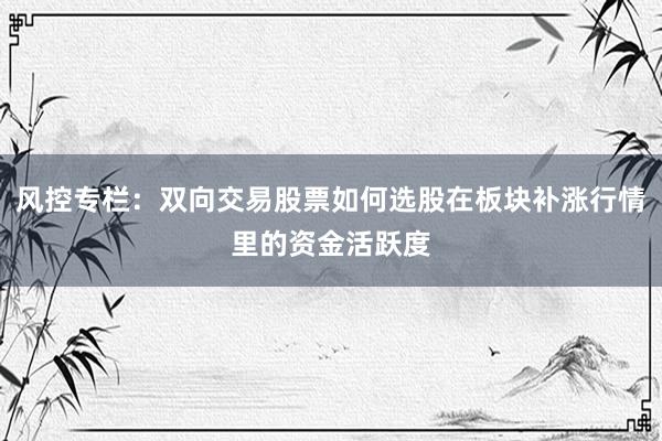 风控专栏：双向交易股票如何选股在板块补涨行情里的资金活跃度