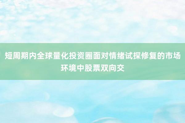 短周期内全球量化投资圈面对情绪试探修复的市场环境中股票双向交