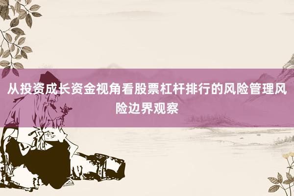 从投资成长资金视角看股票杠杆排行的风险管理风险边界观察