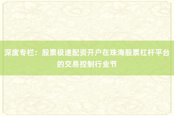 深度专栏：股票极速配资开户在珠海股票杠杆平台的交易控制行业节