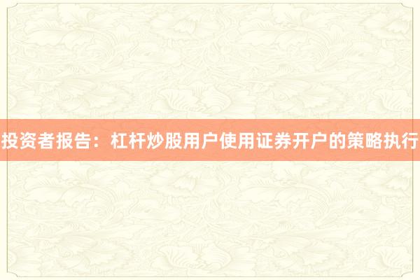 投资者报告：杠杆炒股用户使用证券开户的策略执行