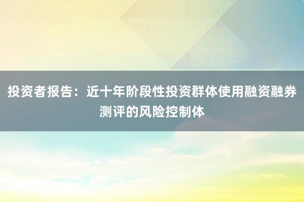 投资者报告：近十年阶段性投资群体使用融资融券测评的风险控制体