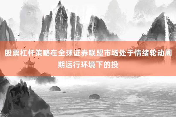 股票杠杆策略在全球证券联盟市场处于情绪轮动周期运行环境下的投