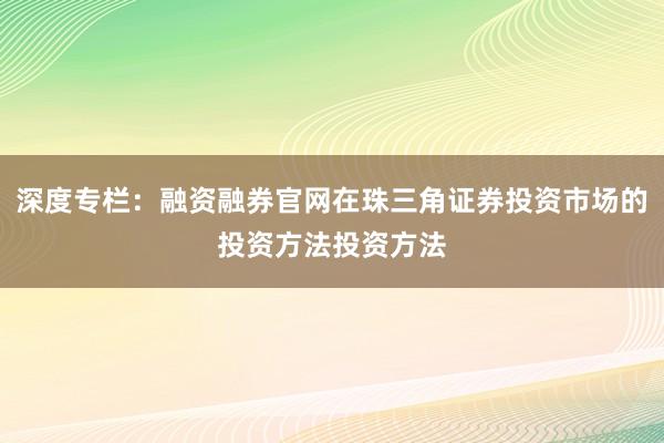 深度专栏：融资融券官网在珠三角证券投资市场的投资方法投资方法