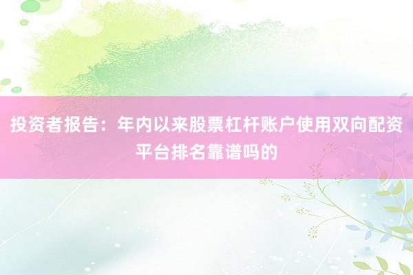 投资者报告：年内以来股票杠杆账户使用双向配资平台排名靠谱吗的