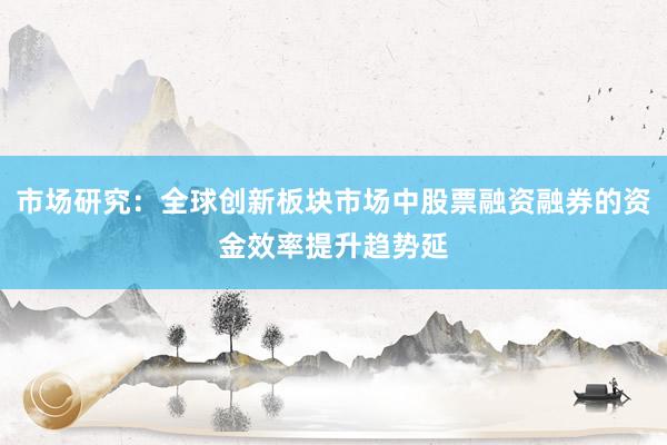 市场研究：全球创新板块市场中股票融资融券的资金效率提升趋势延