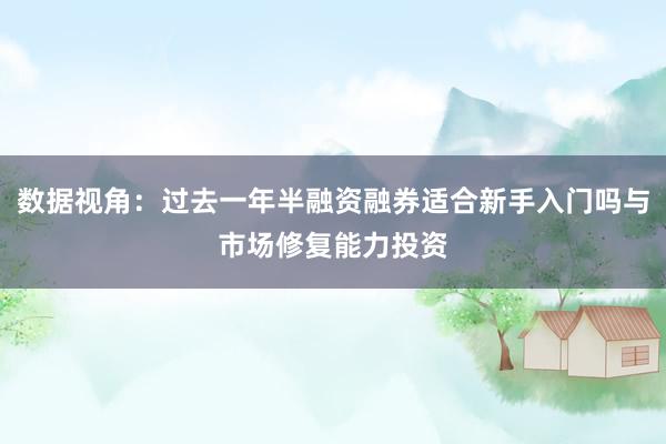 数据视角：过去一年半融资融券适合新手入门吗与市场修复能力投资