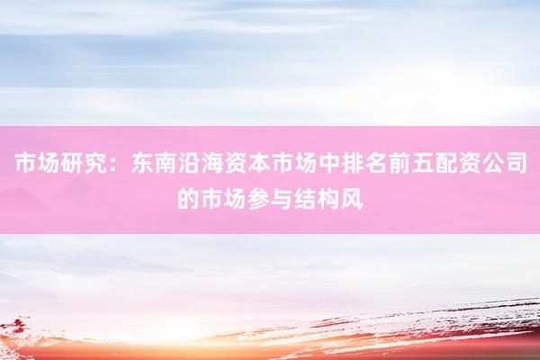 市场研究：东南沿海资本市场中排名前五配资公司的市场参与结构风