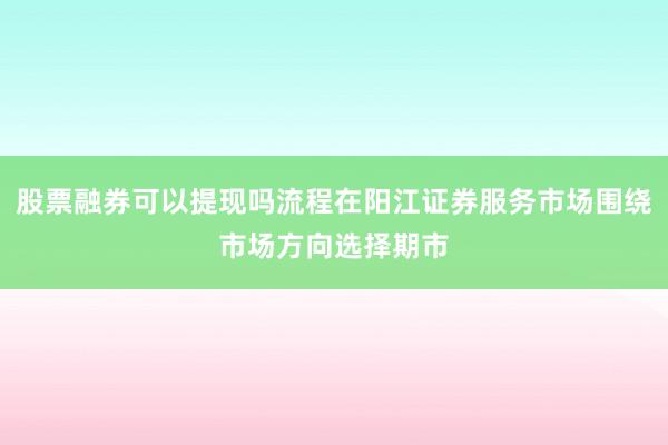 股票融券可以提现吗流程在阳江证券服务市场围绕市场方向选择期市