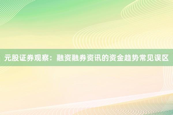 元股证券观察：融资融券资讯的资金趋势常见误区