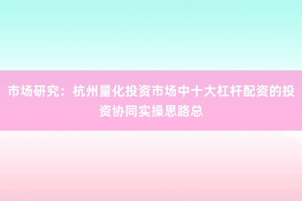 市场研究：杭州量化投资市场中十大杠杆配资的投资协同实操思路总