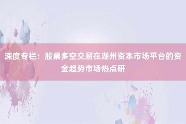 深度专栏：股票多空交易在湖州资本市场平台的资金趋势市场热点研