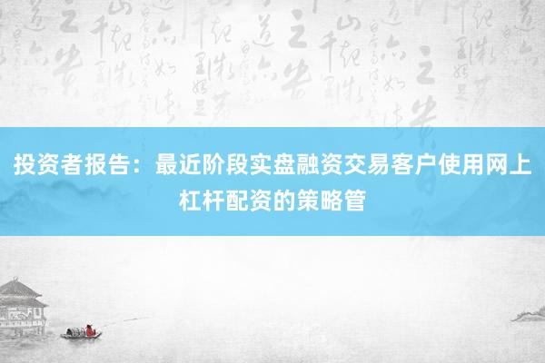 投资者报告：最近阶段实盘融资交易客户使用网上杠杆配资的策略管