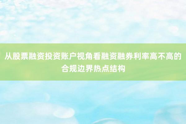 从股票融资投资账户视角看融资融券利率高不高的合规边界热点结构