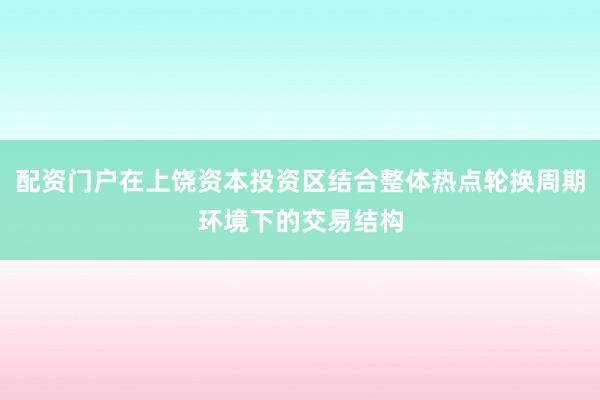 配资门户在上饶资本投资区结合整体热点轮换周期环境下的交易结构