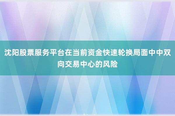 沈阳股票服务平台在当前资金快速轮换局面中中双向交易中心的风险