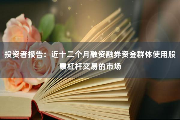 投资者报告：近十二个月融资融券资金群体使用股票杠杆交易的市场