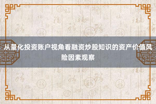 从量化投资账户视角看融资炒股知识的资产价值风险因素观察