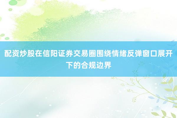 配资炒股在信阳证券交易圈围绕情绪反弹窗口展开下的合规边界