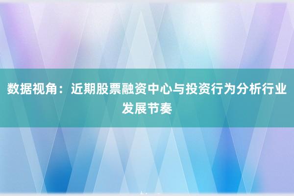 数据视角:近期股票融资中心与投资行为分析行业发展节奏