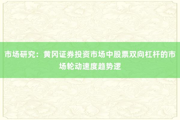 市场研究：黄冈证券投资市场中股票双向杠杆的市场轮动速度趋势逻