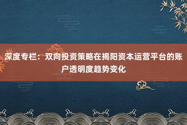 深度专栏：双向投资策略在揭阳资本运营平台的账户透明度趋势变化