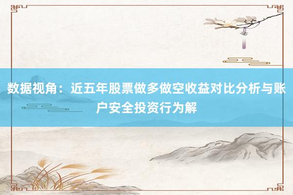 数据视角：近五年股票做多做空收益对比分析与账户安全投资行为解