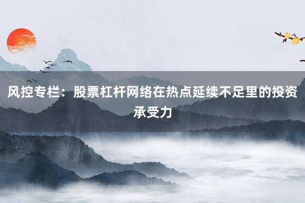 风控专栏：股票杠杆网络在热点延续不足里的投资承受力