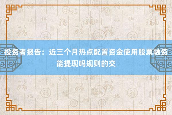 投资者报告：近三个月热点配置资金使用股票融资能提现吗规则的交